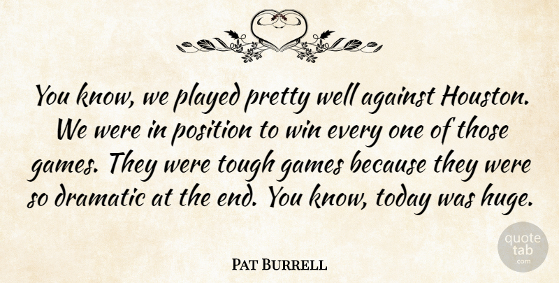 Pat Burrell Quote About Against, Dramatic, Games, Played, Position: You Know We Played Pretty...