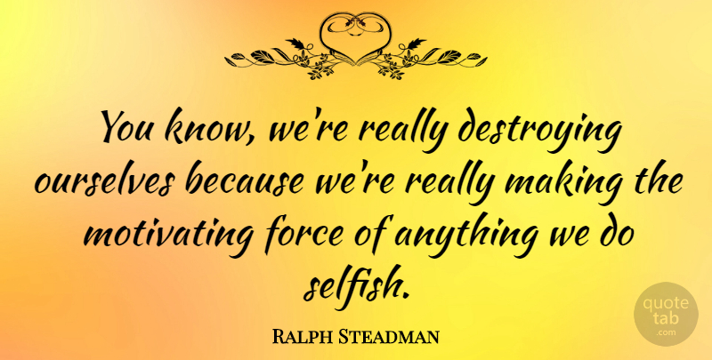 Ralph Steadman Quote About Selfish, Destroying Ourselves, Force: You Know Were Really Destroying...