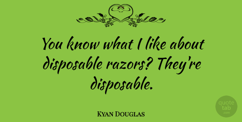 Kyan Douglas Quote About Razors, Knows, Disposable: You Know What I Like...