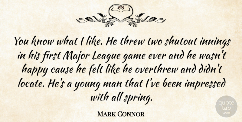 Mark Connor Quote About Cause, Felt, Game, Happy, Impressed: You Know What I Like...