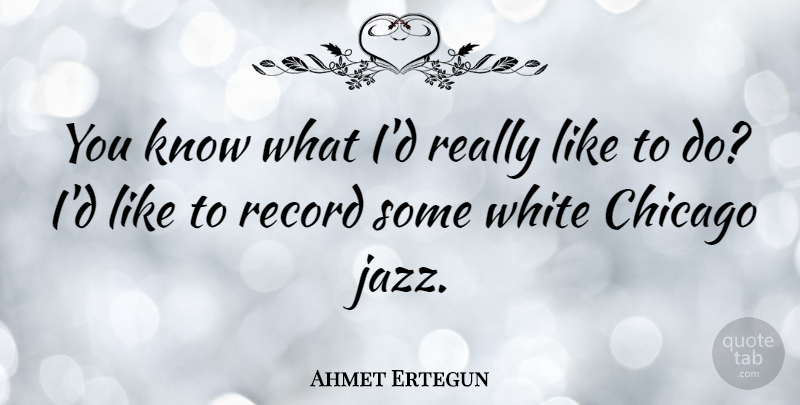 Ahmet Ertegun Quote About Chicago, Record, White: You Know What Id Really...
