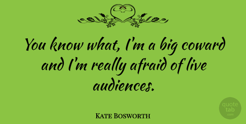Kate Bosworth Quote About Afraid, Coward: You Know What Im A...