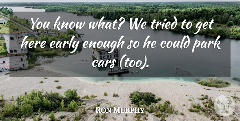 Ron Murphy Quote About Cars, Early, Park, Tried: You Know What We Tried...