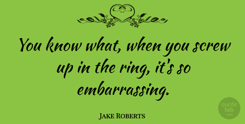 Jake Roberts Quote About Screw Ups, Embarrassing, Rings: You Know What When You...