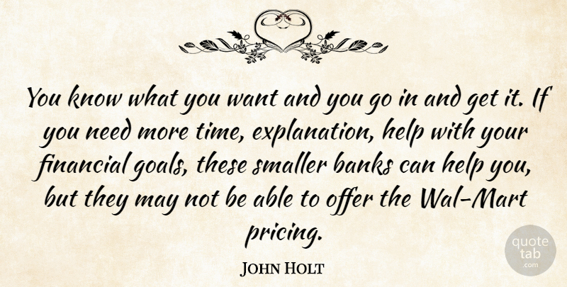 John Holt Quote About Banks, Financial, Help, Offer, Smaller: You Know What You Want...