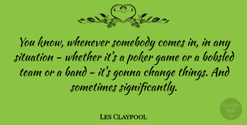 Les Claypool Quote About Band, Change, Gonna, Poker, Situation: You Know Whenever Somebody Comes...