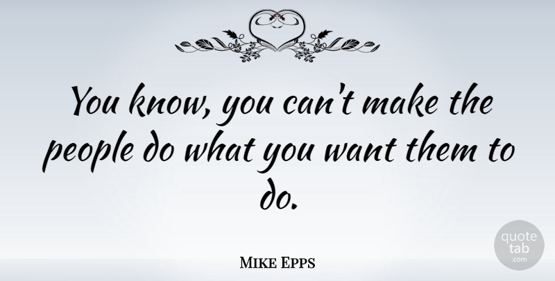 Mike Epps Quote About People, Want, What You Want: You Know You Cant Make...