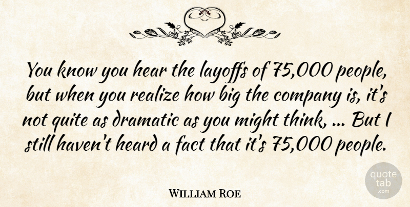 William Roe Quote About Company, Dramatic, Fact, Hear, Heard: You Know You Hear The...