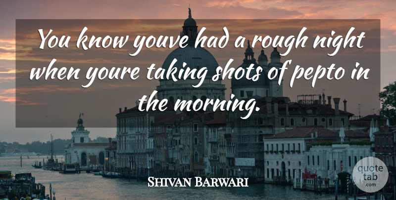 Shivan Barwari Quote About Night, Rough, Shots, Taking: You Know Youve Had A...
