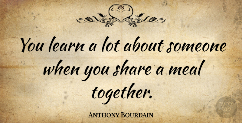 Anthony Bourdain Quote About Together, Meals, Share: You Learn A Lot About...