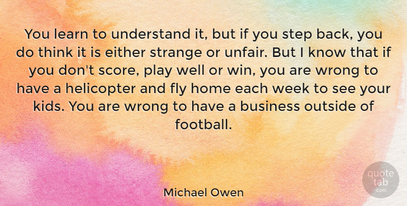 Michael Owen Quote About Business, Either, Fly, Helicopter, Home: You Learn To Understand It...