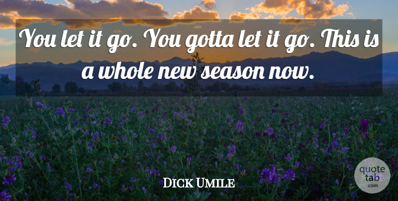 Dick Umile Quote About Gotta, Season: You Let It Go You...