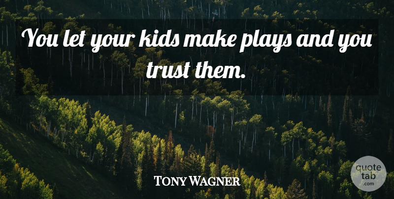 Tony Wagner Quote About Kids, Plays, Trust: You Let Your Kids Make...