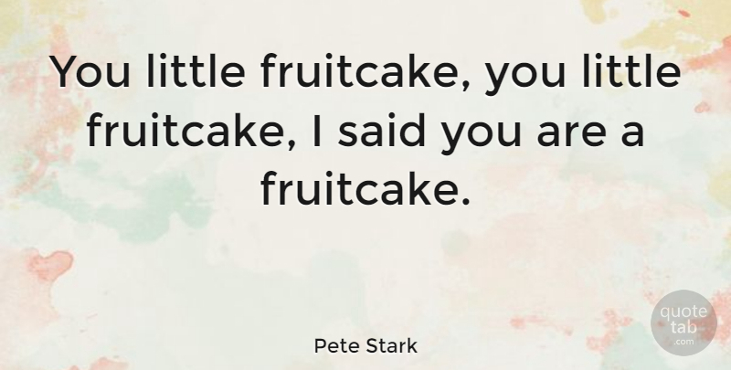Pete Stark Quote About undefined: You Little Fruitcake You Little...