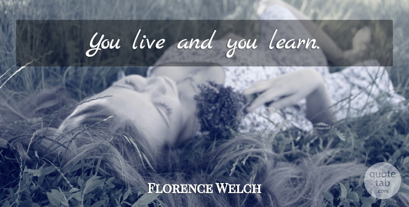 Florence Welch Quote About Live And Learn, You Live And You Learn, You Live And Learn: You Live And You Learn...