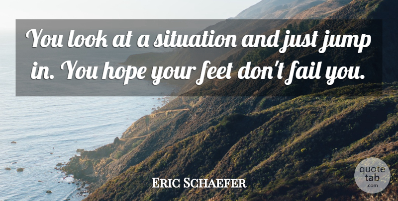 Eric Schaefer Quote About Fail, Feet, Hope, Jump, Situation: You Look At A Situation...