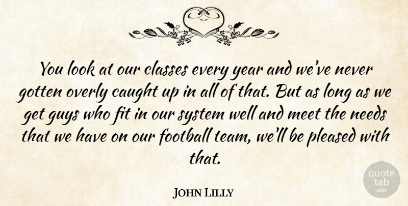 John Lilly Quote About Caught, Classes, Fit, Football, Gotten: You Look At Our Classes...