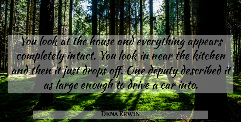 Dena Erwin Quote About Appears, Car, Deputy, Drive, Drops: You Look At The House...