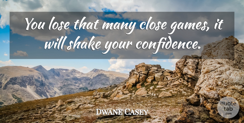 Dwane Casey Quote About Close, Confidence, Lose, Shake: You Lose That Many Close...