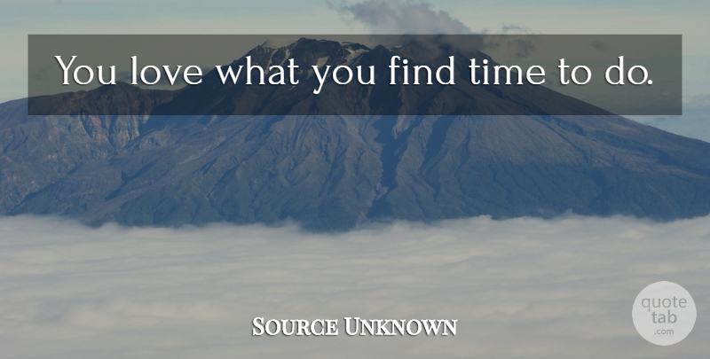 Source Unknown Quote About Love, Time, Time And Time Management: You Love What You Find...