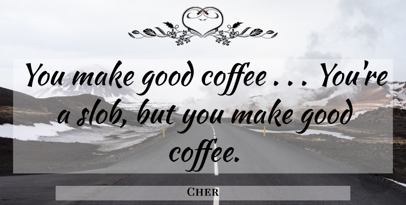 Cher Quote About Coffee, Espresso, Funny Coffee: You Make Good Coffee Youre...