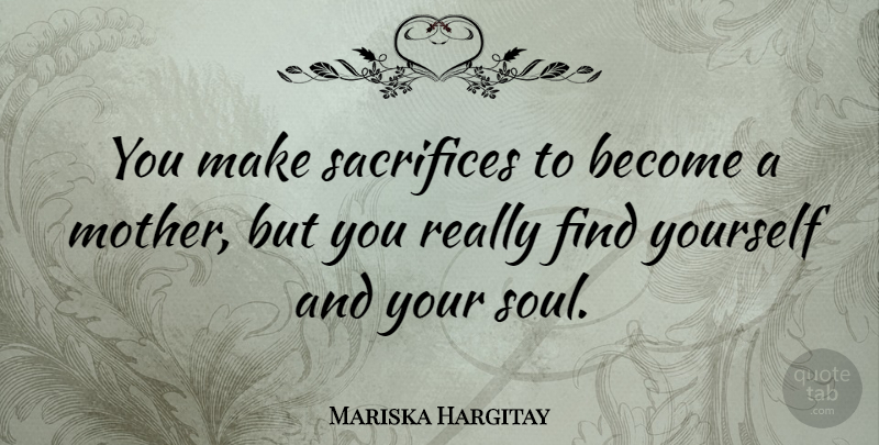 Mariska Hargitay Quote About Mother, Sacrifice, Soul: You Make Sacrifices To Become...