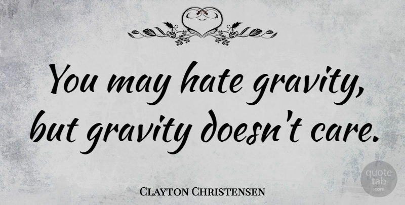 Clayton Christensen Quote About Hate, Care, May: You May Hate Gravity But...