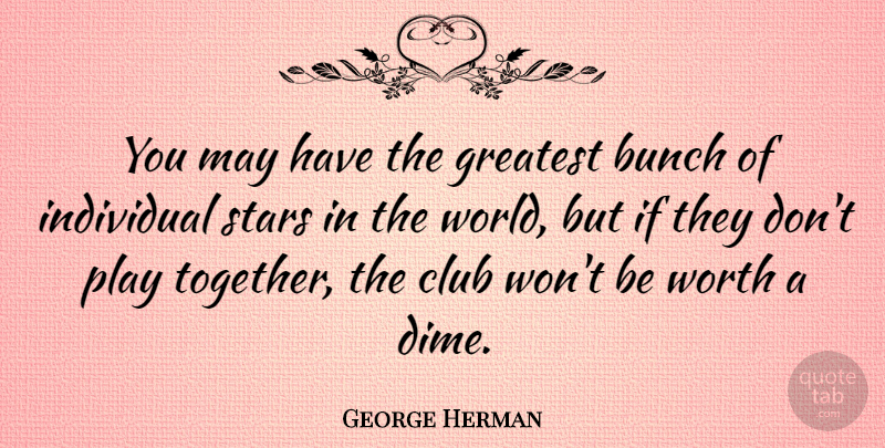 George Herman Quote About American Journalist, Bunch, Club, Individual, Worth: You May Have The Greatest...