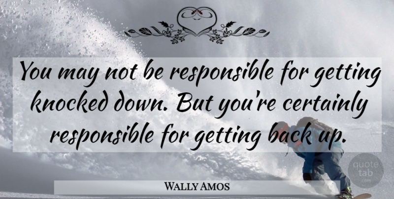 Wally Amos Quote About Motivational, Getting Back Up, May: You May Not Be Responsible...