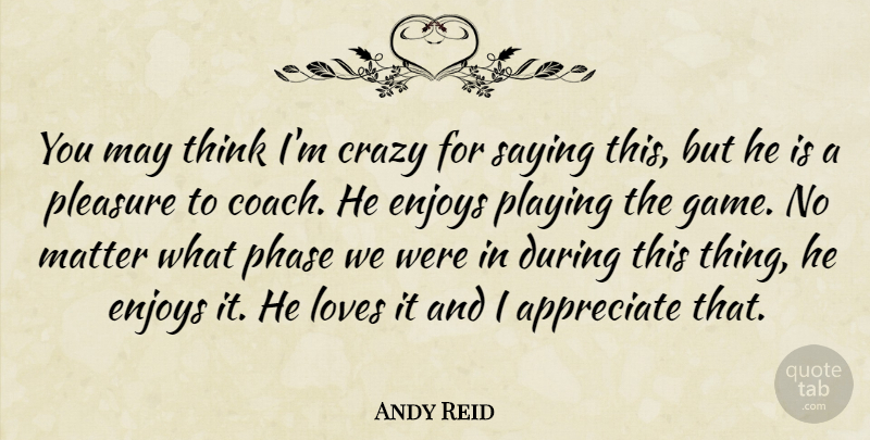 Andy Reid Quote About Appreciate, Crazy, Enjoys, Loves, Matter: You May Think Im Crazy...