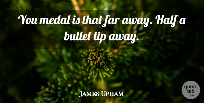 James Upham Quote About Bullet, Far, Half, Medal, Tip: You Medal Is That Far...