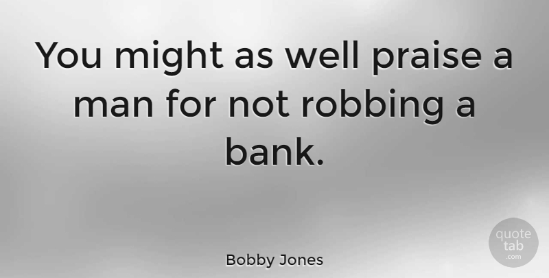 Bobby Jones Quote About American Athlete, Man, Might, Praise, Robbing: You Might As Well Praise...