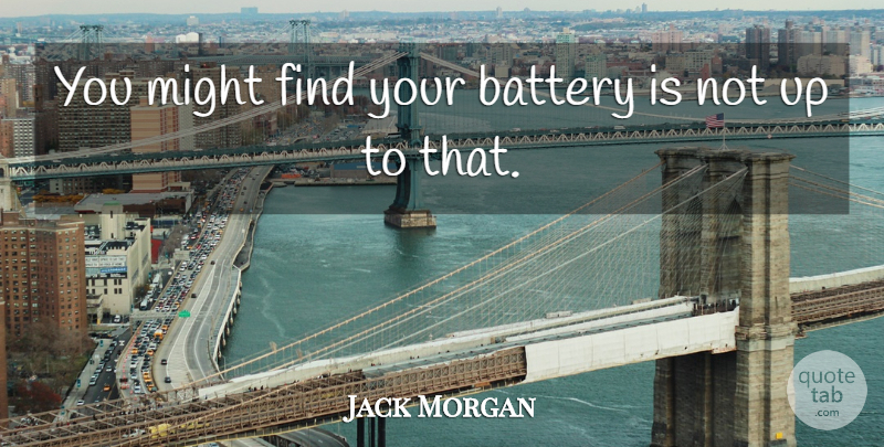 Jack Morgan Quote About Battery, Might: You Might Find Your Battery...