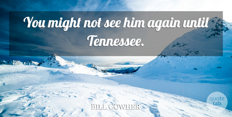 Bill Cowher Quote About Again, Might, Until: You Might Not See Him...