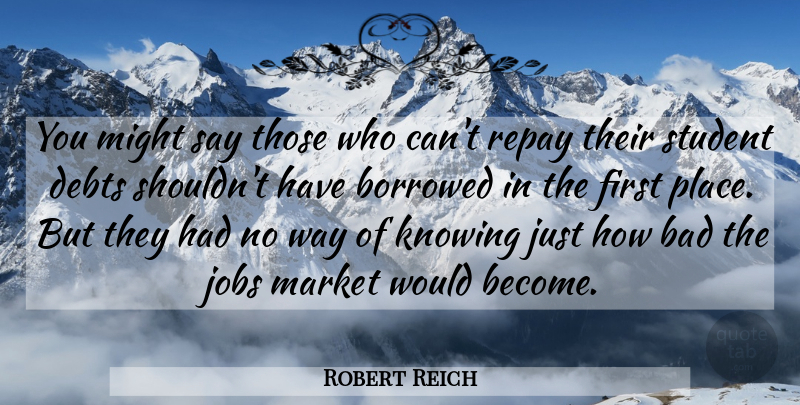Robert Reich Quote About Bad, Borrowed, Debts, Jobs, Knowing: You Might Say Those Who...