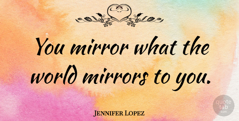 Jennifer Lopez Quote About Mirrors, World: You Mirror What The World...