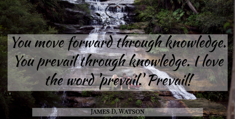 James D. Watson Quote About Knowledge, Love, Move, Prevail, Word: You Move Forward Through Knowledge...
