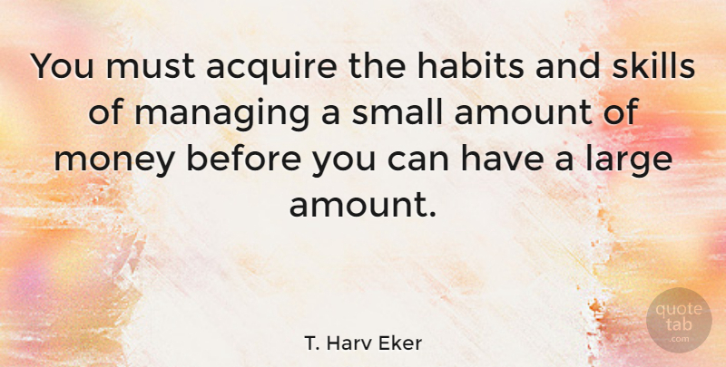 T. Harv Eker Quote About Skills, Secret, Habit: You Must Acquire The Habits...