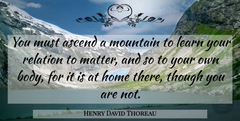 Henry David Thoreau Quote About Home, Mountain, Body: You Must Ascend A Mountain...