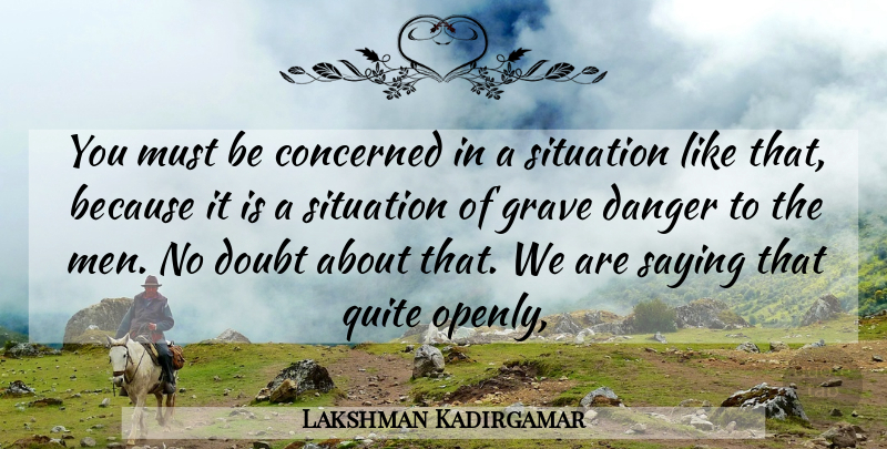 Lakshman Kadirgamar Quote About Concerned, Danger, Doubt, Grave, Quite: You Must Be Concerned In...