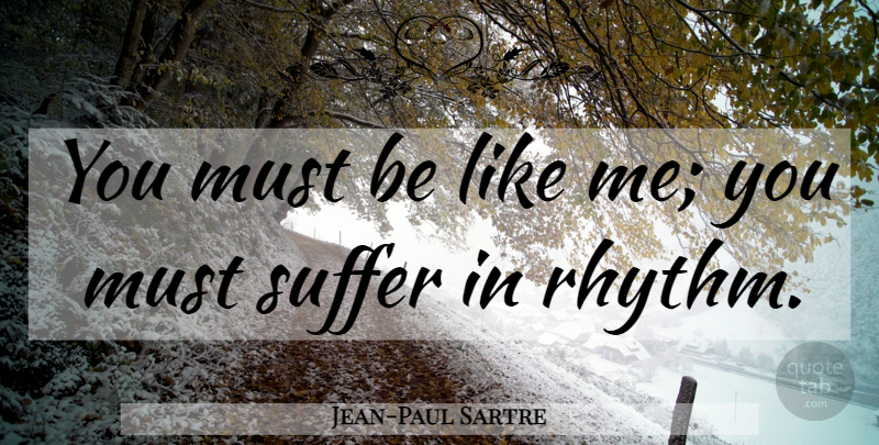 Jean-Paul Sartre Quote About Suffering, Rhythm, Like Me: You Must Be Like Me...