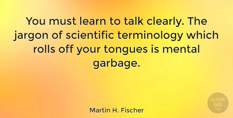 Martin H. Fischer Quote About English Musician, Jargon, Mental, Rolls, Scientific: You Must Learn To Talk...