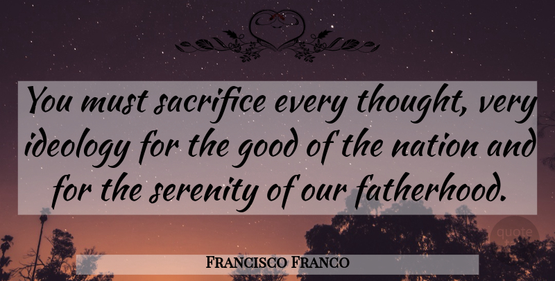 Francisco Franco Quote About Sacrifice, Serenity, Fatherhood: You Must Sacrifice Every Thought...