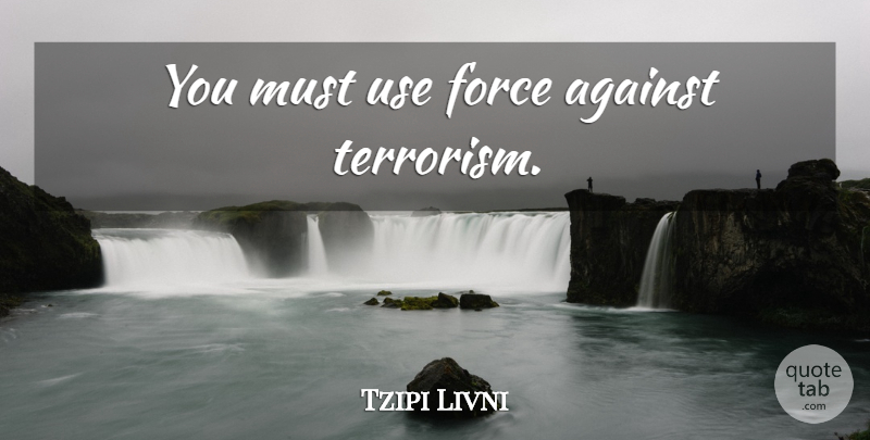 Tzipi Livni Quote About Use, Terrorism, Force: You Must Use Force Against...