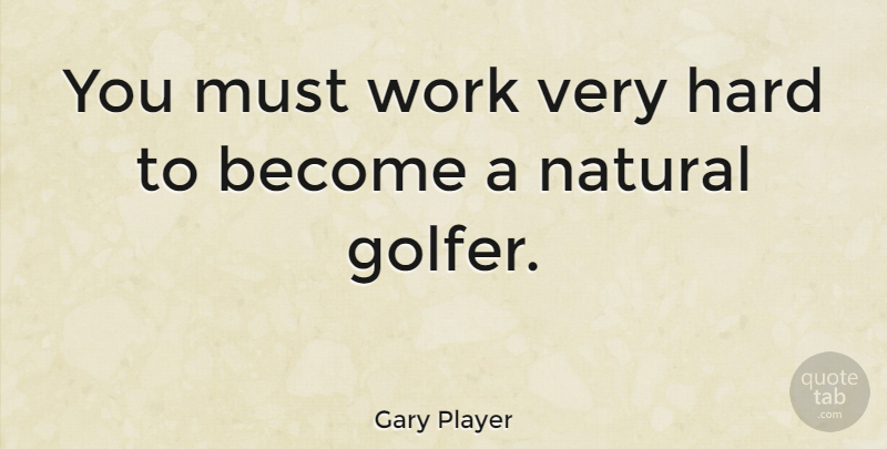 Gary Player Quote About Golf, Natural, Hard: You Must Work Very Hard...