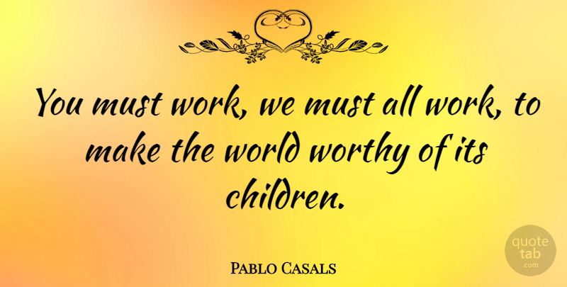 Pablo Casals Quote About Motivational, Children, World: You Must Work We Must...