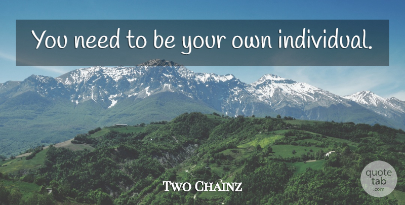 Two Chainz Quote About Needs, Individual: You Need To Be Your...