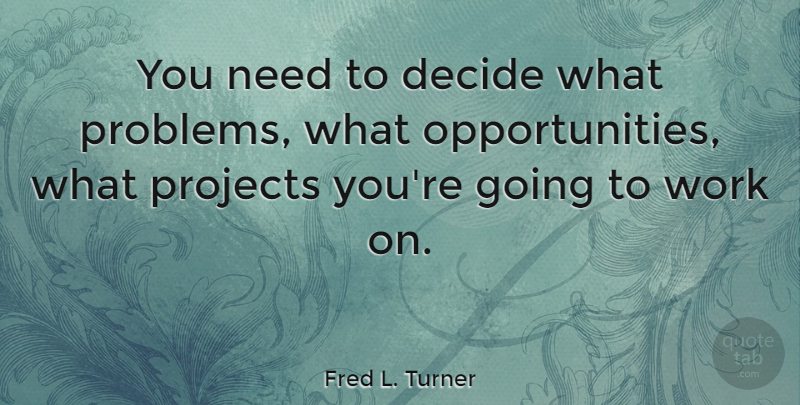 Fred L. Turner Quote About Opportunity, Needs, Problem: You Need To Decide What...