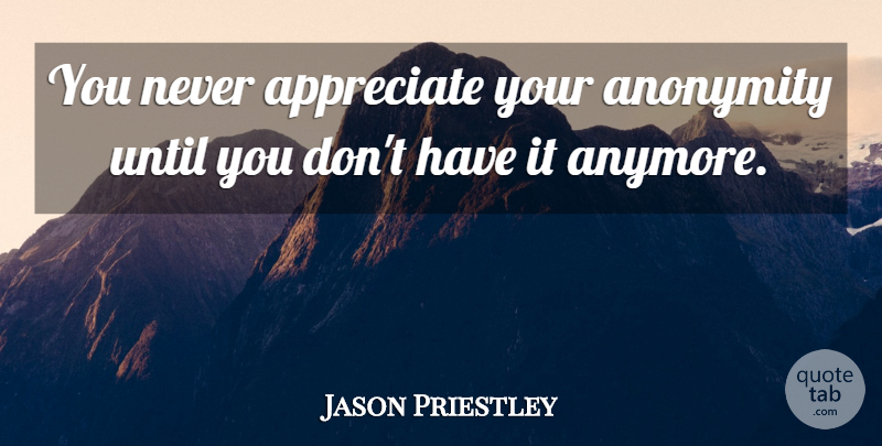 Jason Priestley Quote About Appreciate, Appreciate You, Anonymity: You Never Appreciate Your Anonymity...