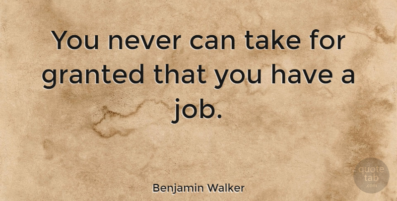 Benjamin Walker Quote About Jobs, Granted: You Never Can Take For...